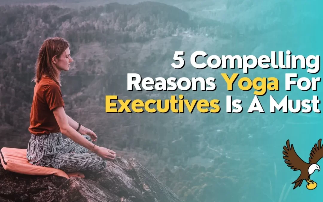 5 Compelling Reasons Yoga For Executives Is A Must